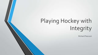 Playing Hockey with
Integrity
Richard Pascuzzi
 