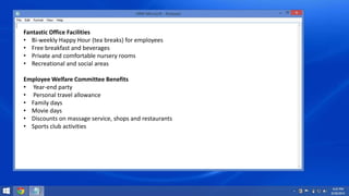 Fantastic Office Facilities 
• Bi-weekly Happy Hour (tea breaks) for employees 
• Free breakfast and beverages 
• Private and comfortable nursery rooms 
• Recreational and social areas 
Employee Welfare Committee Benefits 
• Year-end party 
• Personal travel allowance 
• Family days 
• Movie days 
• Discounts on massage service, shops and restaurants 
• Sports club activities 
 