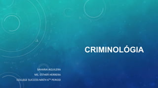 CRIMINOLÓGIA 
SAHARAI AGUILERA 
MS. ESTHER HERRERA 
COLLEGE SUCCESS MATH 6TH PERIOD 
 