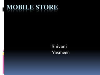MOBILE STORE 
Shivani 
Yasmeen 
 