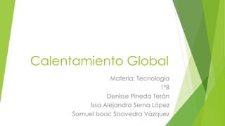 Calentamiento Global 
Materia: Tecnologia 
1ºB 
Denisse Pineda Terán 
Issa Alejandra Serna López 
Samuel Isaac Saavedra Vázquez 
 