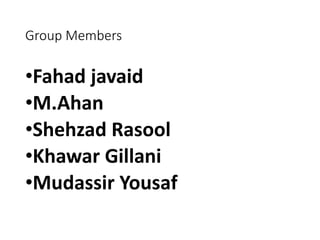 Group Members 
•Fahad javaid 
•M.Ahan 
•Shehzad Rasool 
•Khawar Gillani 
•Mudassir Yousaf 
 