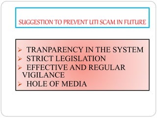 SUGGESTION TO PREVENT UTI SCAM IN FUTURE
 TRANPARENCY IN THE SYSTEM
 STRICT LEGISLATION
 EFFECTIVE AND REGULAR
VIGILANCE
 HOLE OF MEDIA
 