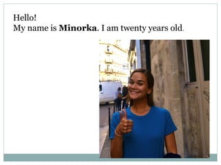 Hello!
My name is Minorka. I am twenty years old.
 