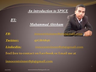 3/4/2015 innocentsinner856@gmail.com
1
An introduction to SPICE
BY:
Muhammad Ahtsham
 