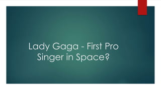 Lady Gaga - First Pro
Singer in Space?
 