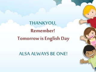 THANKYOU,
Remember!
Tomorrow is English Day
ALSA ALWAYS BE ONE!
 