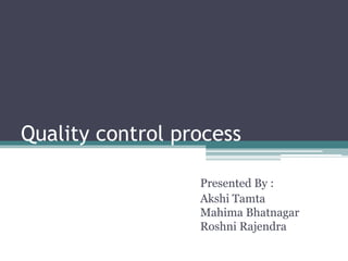 Quality control process
Presented By :
Akshi Tamta
Mahima Bhatnagar
Roshni Rajendra
 