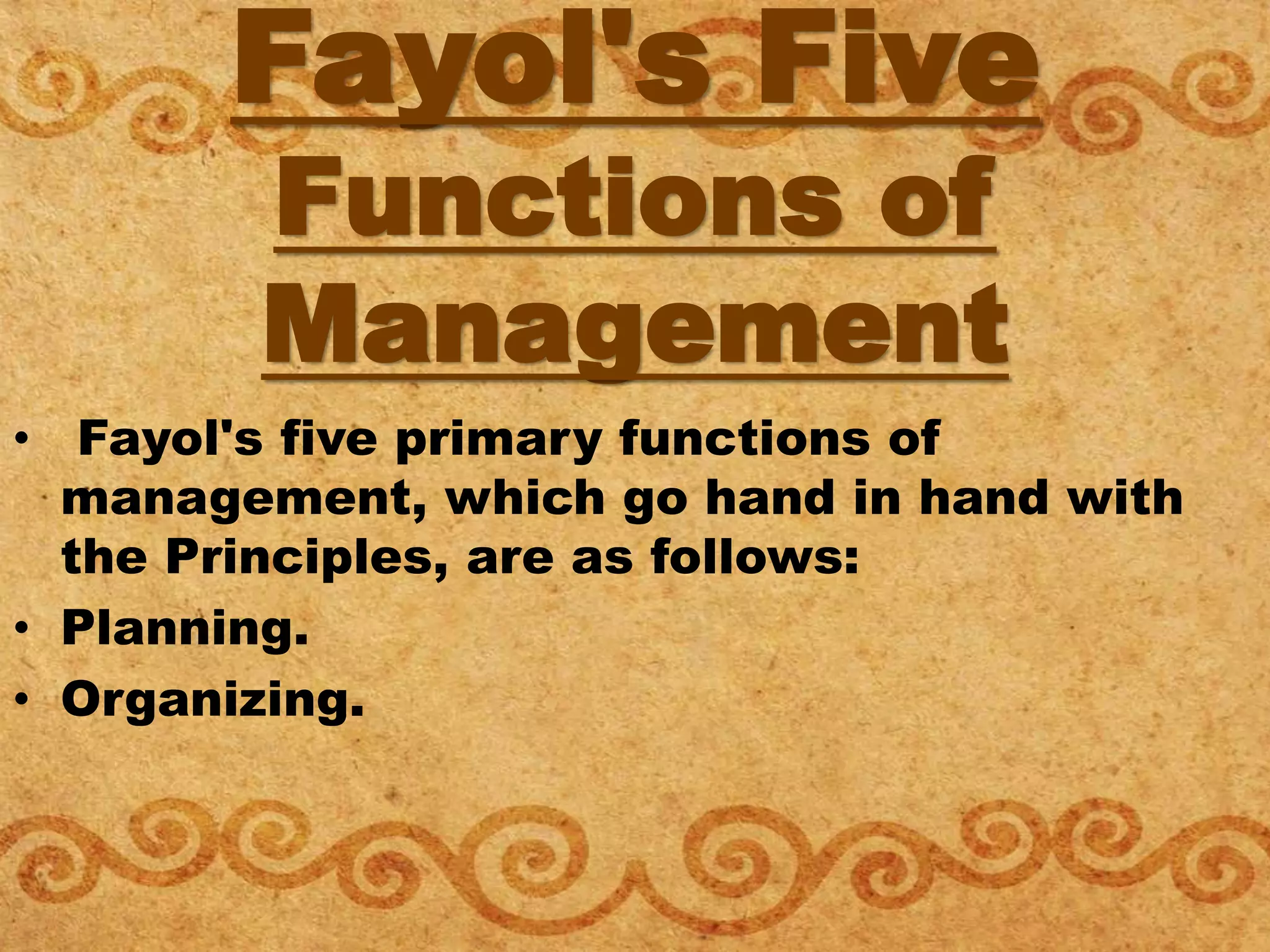 Fayol's Five
Functions of
Management
• Fayol's five primary functions of
management, which go hand in hand with
the Principles, are as follows:
• Planning.
• Organizing.
 