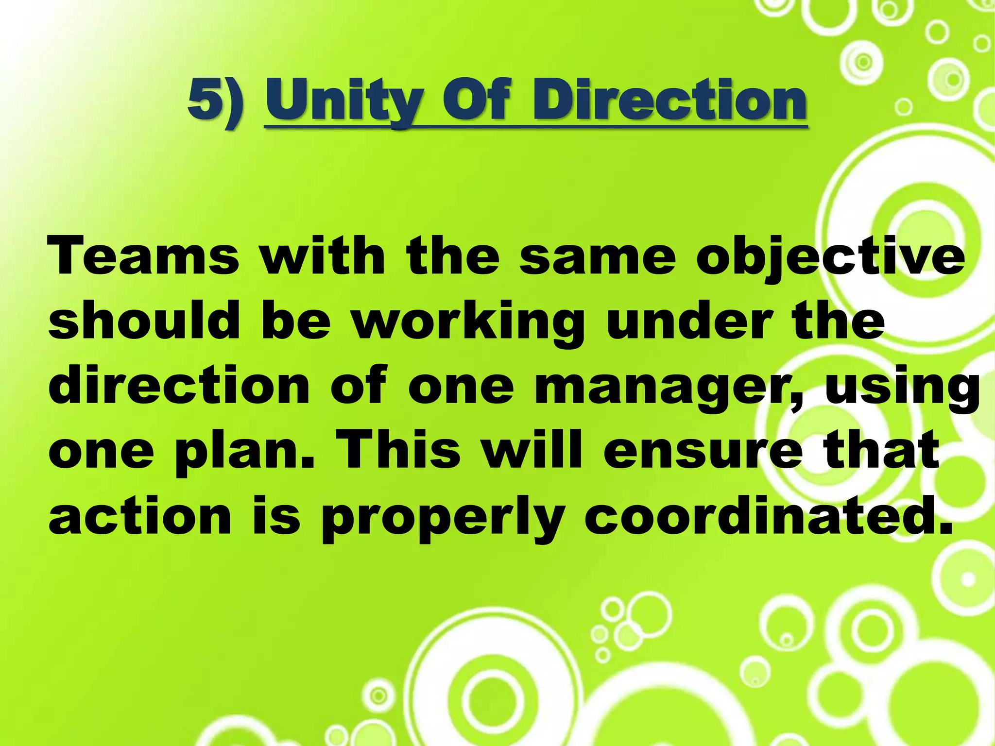5) Unity Of Direction
Teams with the same objective
should be working under the
direction of one manager, using
one plan. This will ensure that
action is properly coordinated.
 