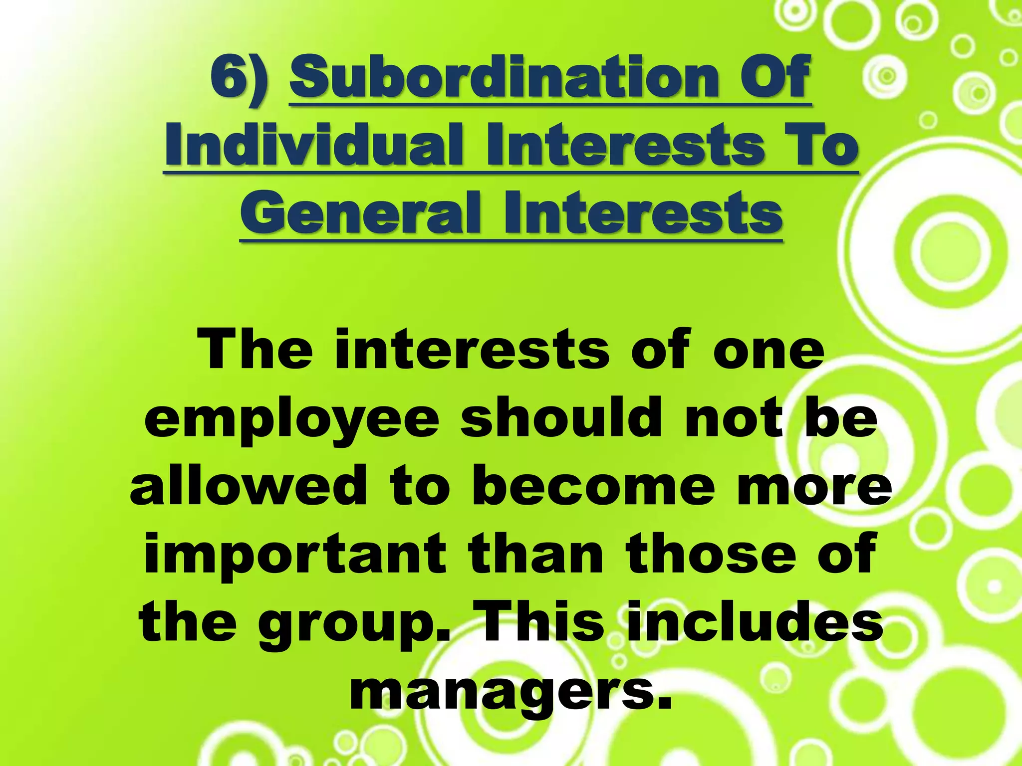 6) Subordination Of
Individual Interests To
General Interests
The interests of one
employee should not be
allowed to become more
important than those of
the group. This includes
managers.
 