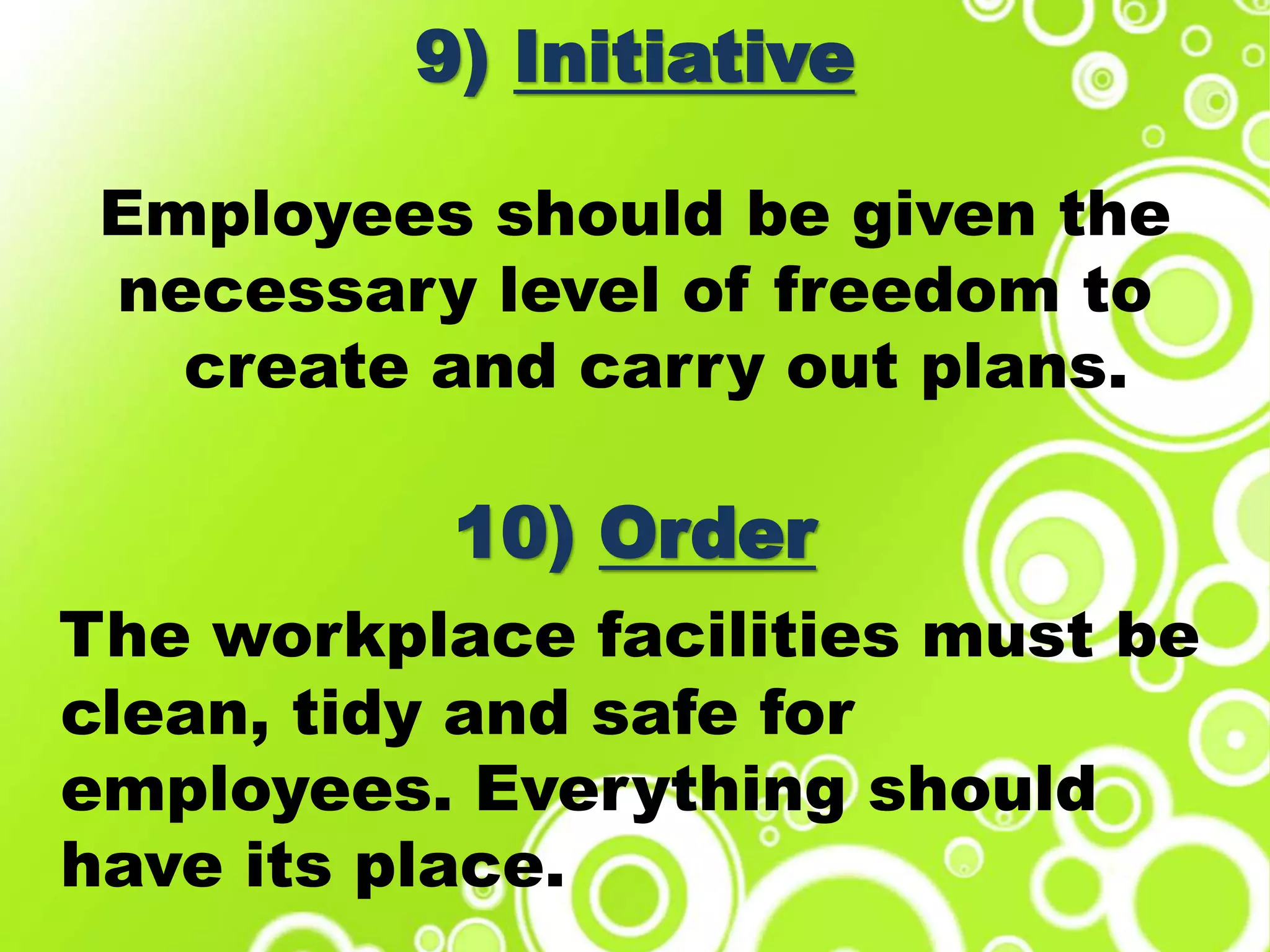 9) Initiative
Employees should be given the
necessary level of freedom to
create and carry out plans.
10) Order
The workplace facilities must be
clean, tidy and safe for
employees. Everything should
have its place.
 