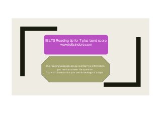 IELTS Reading tip for 7 plus band score
www.ieltsindore,comIELTS Reading tip for 7 plus band score
www.ieltsindore,com
The Reading passages always contain the information
you need to answer the question.
You won’t have to use your own knowledge of a topic.
 