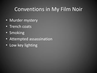 Conventions in My Film Noir
• Murder mystery
• Trench coats
• Smoking
• Attempted assassination
• Low key lighting
 