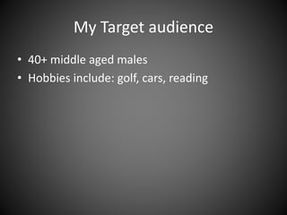 My Target audience
• 40+ middle aged males
• Hobbies include: golf, cars, reading
 
