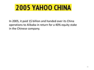15
In 2005, it paid 1$ billion and handed over its China
operations to Alibaba in return for a 40% equity stake
in the Chinese company.
 