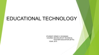 STUDENT: ERNIE D. OCHINANG
COURSE: BACHELOR OF TECHNICAL
TEACHER EDUCATION (BTTE)
YEAR: 2015
EDUCATIONAL TECHNOLOGY
 