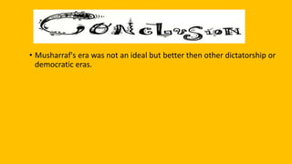 • Musharraf's era was not an ideal but better then other dictatorship or
democratic eras.
 