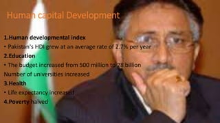 Human capital Development
1.Human developmental index
• Pakistan's HDI grew at an average rate of 2.7% per year
2.Education
• The budget increased from 500 million to 28 billion
Number of universities increased
3.Health
• Life expectancy increased
4.Poverty halved
 