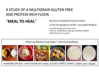 A STUDY OF A MULTIGRAIN GLUTEN FREE
AND PROTEIN RICH FLOUR.
“MEAL TO HEAL”
 