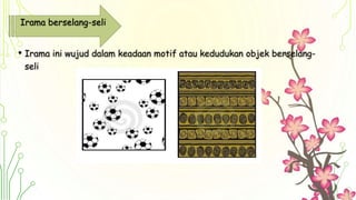 Irama berselang-seli
• Irama ini wujud dalam keadaan motif atau kedudukan objek berselang-
seli
 