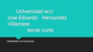 Universidad ecci
Jose Eduardo Hernandez
Villamizar.
tercer corte
Habilidades Comunicativas
 