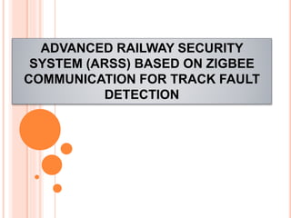 ADVANCED RAILWAY SECURITY
SYSTEM (ARSS) BASED ON ZIGBEE
COMMUNICATION FOR TRACK FAULT
DETECTION
 