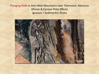 Plunging folds in Anti-Atlas Mountains near Tilemsoun, Morocco
African & Eursian Plate Effects
Igneous + Sedimentry Strata
 