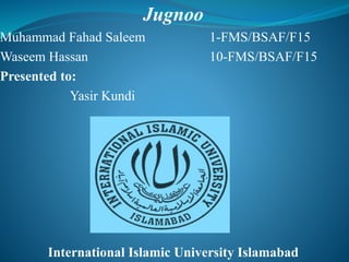 Jugnoo
Muhammad Fahad Saleem 1-FMS/BSAF/F15
Waseem Hassan 10-FMS/BSAF/F15
Presented to:
Yasir Kundi
International Islamic University Islamabad
 