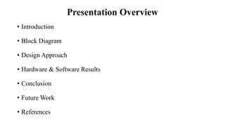 Presentation Overview
• Introduction
• Block Diagram
• Design Approach
• Hardware & Software Results
• Conclusion
• Future Work
• References
 