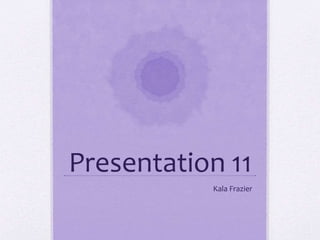 Presentation 11
Kala Frazier
 