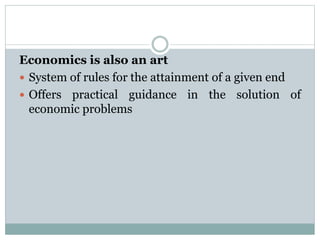 Economics is also an art
 System of rules for the attainment of a given end
 Offers practical guidance in the solution of
economic problems
 