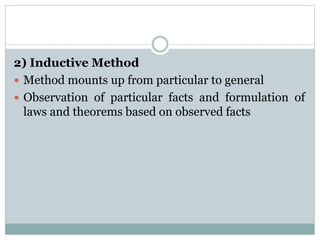 2) Inductive Method
 Method mounts up from particular to general
 Observation of particular facts and formulation of
laws and theorems based on observed facts
 