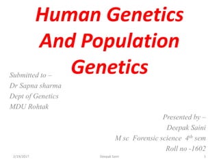 Human Genetics
And Population
GeneticsSubmitted to –
Dr Sapna sharma
Dept of Genetics
MDU Rohtak
Presented by –
Deepak Saini
M sc Forensic science 4th sem
Roll no -1602
2/19/2017 1Deepak Saini
 