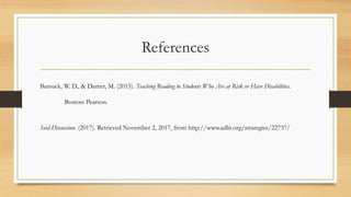 References
Bursuck, W. D., & Damer, M. (2015). Teaching Reading to Students Who Are at Risk or Have Disabilities.
Boston: Pearson.
Seed Discussion. (2017). Retrieved November 2, 2017, from http://www.adlit.org/strategies/22737/
 