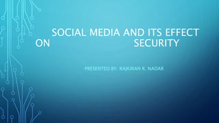 SOCIAL MEDIA AND ITS EFFECT
ON SECURITY
PRESENTED BY: RAJKIRAN R. NADAR
 