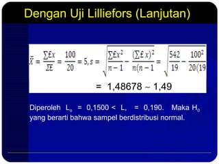 Dengan Uji Lilliefors (Lanjutan)
Diperoleh Lo = 0,1500 < L, = 0,190. Maka H0
yang berarti bahwa sampel berdistribusi normal.
= 1,48678 ∼ 1,49
 