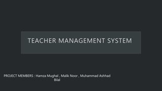 TEACHER MANAGEMENT SYSTEM
PROJECT MEMBERS : Hamza Mughal , Malik Noor , Muhammad Ashhad
Bilal
 