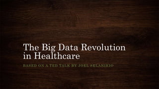 The Big Data Revolution
in Healthcare
BASED ON A TED TALK BY JOEL SELANIKIO
 