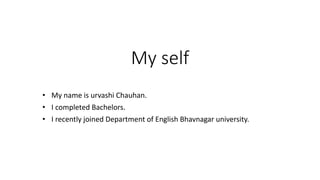My self
• My name is urvashi Chauhan.
• I completed Bachelors.
• I recently joined Department of English Bhavnagar university.
 