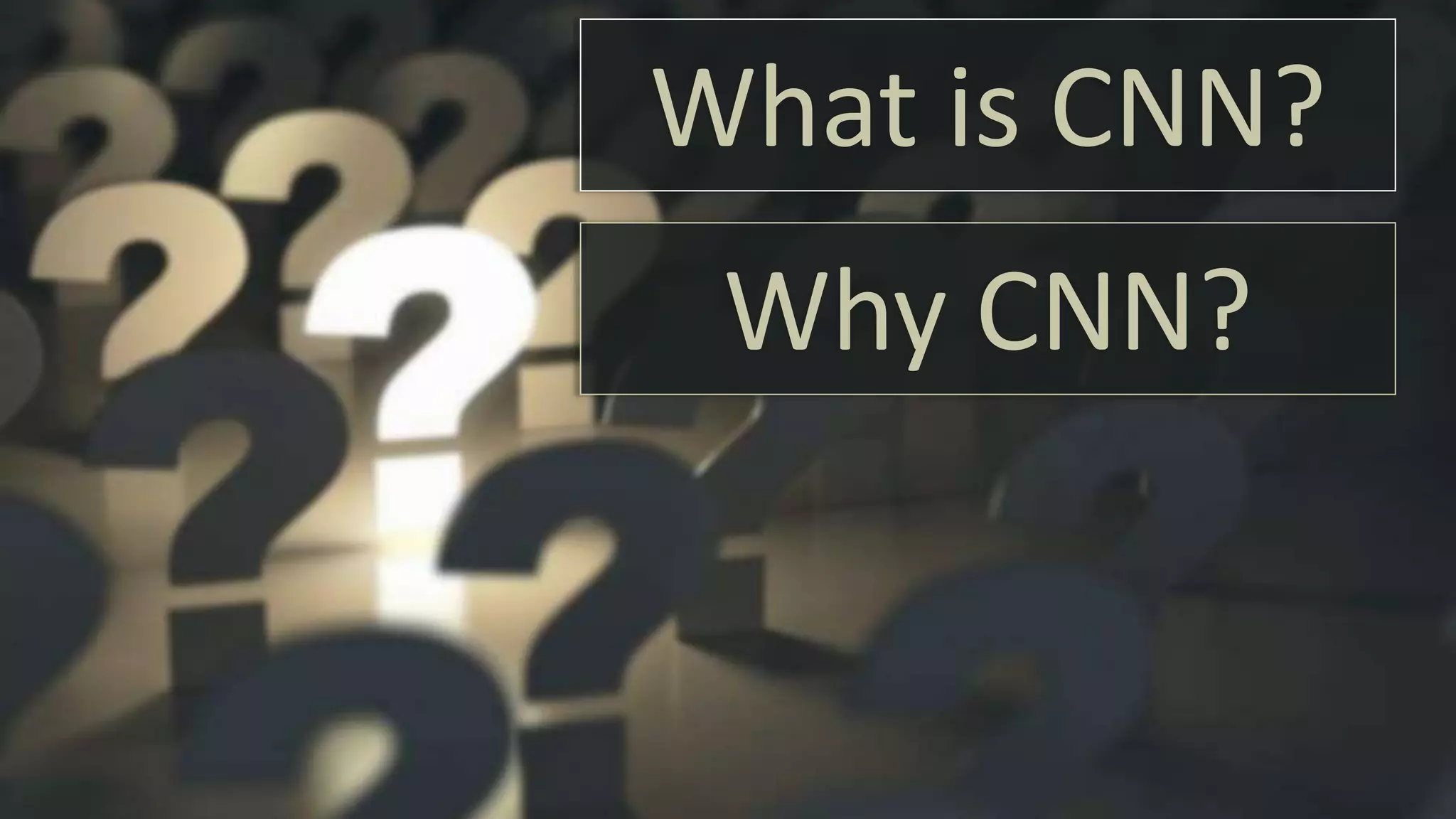 What is CNN?
Why CNN?
 