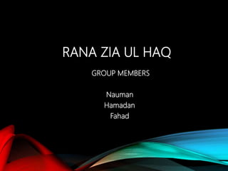 RANA ZIA UL HAQ
GROUP MEMBERS
Nauman
Hamadan
Fahad
 
