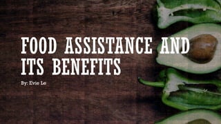 FOOD ASSISTANCE AND
ITS BENEFITSBy: Evie Le
 