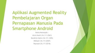 Aplikasi Augmented Reality
Pembelajaran Organ
Pernapasan Manusia Pada
Smartphone Android
Nama Kelompok :
Alvin Hardi (16.111.2561)
Kendrick Salim (16.111.1205)
Mikhael (16.111.0307)
Raynald (16.111.0218)
 