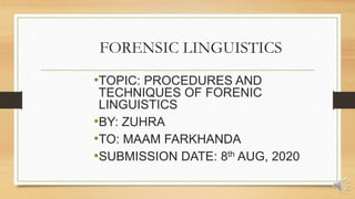FORENSIC LINGUISTICS
•TOPIC: PROCEDURES AND
TECHNIQUES OF FORENIC
LINGUISTICS
•BY: ZUHRA
•TO: MAAM FARKHANDA
•SUBMISSION DATE: 8th AUG, 2020
 