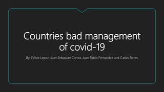 Countries bad management
of covid-19
By: Felipe Lopez, Juan Sebastian Correa, Juan Pablo Fernandez and Carlos Torres
 