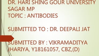 DR. HARI SHING GOUR UNIVERSITY
SAGAR MP
TOPIC : ANTIBODIES
SUBMITTED TO : DR. DEEPALI JAT
SUBMITTED BY : VIKRAMADITYA
JHARIYA, Y18161057, CBZ,(D)
 