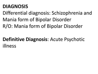 DIAGNOSIS
Differential diagnosis: Schizophrenia and
Mania form of Bipolar Disorder
R/O: Mania form of Bipolar Disorder
Definitive Diagnosis: Acute Psychotic
illness
 