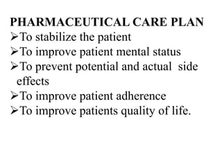 PHARMACEUTICAL CARE PLAN
To stabilize the patient
To improve patient mental status
To prevent potential and actual side
effects
To improve patient adherence
To improve patients quality of life.
 