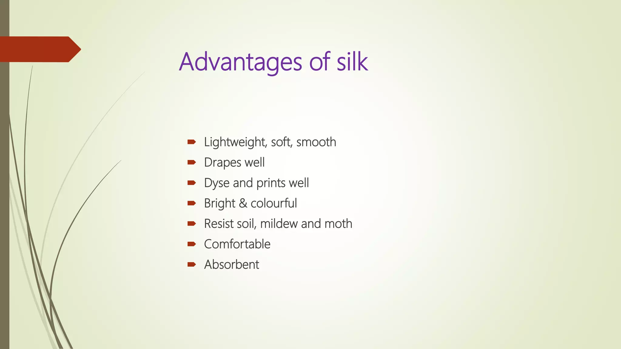 Advantages of silk
 Lightweight, soft, smooth
 Drapes well
 Dyse and prints well
 Bright & colourful
 Resist soil, mildew and moth
 Comfortable
 Absorbent
 